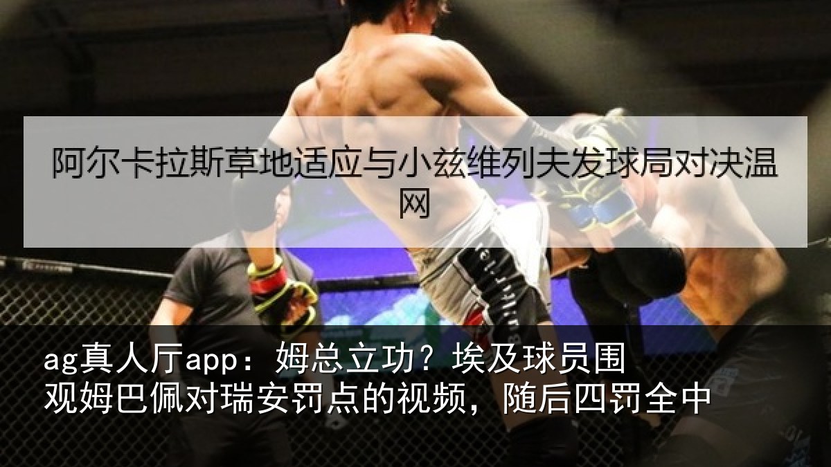 ag真人厅app：姆总相关情况姆巴相关情况频，随后四罚全中