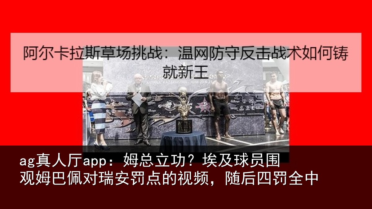 ag真人厅app:姆总立功?埃及球员围观姆巴佩对瑞安罚点的视频,随后四罚全中