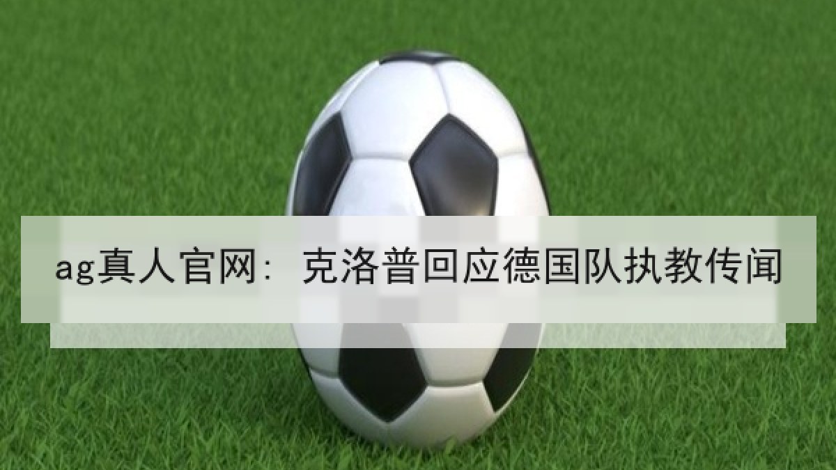 ag真人官网: 克洛普回应德国队执教传闻 ag真人官网: 克洛普回应德国队执教传闻