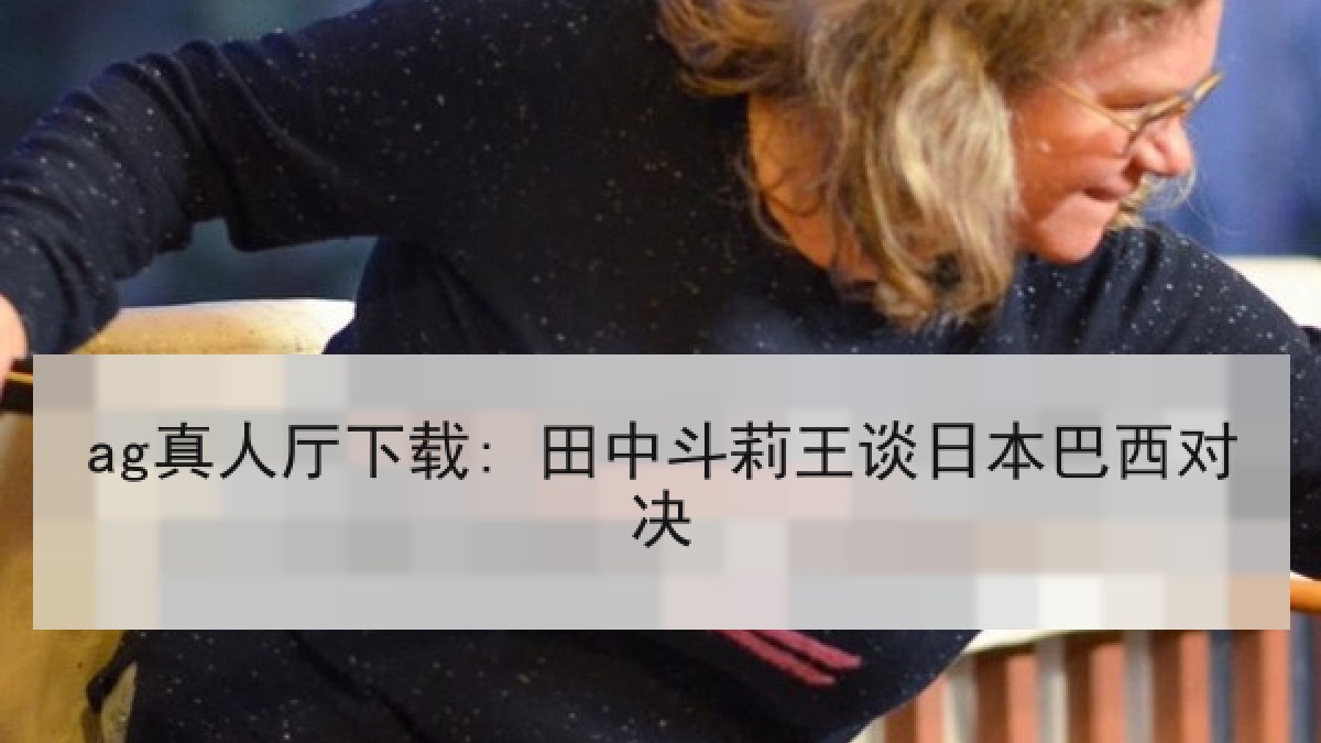 ag真人厅下载: 田中斗莉王谈日本巴西对决