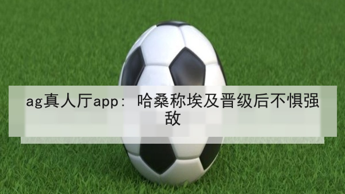 ag真人厅app: 哈桑称埃及晋级后不惧强敌