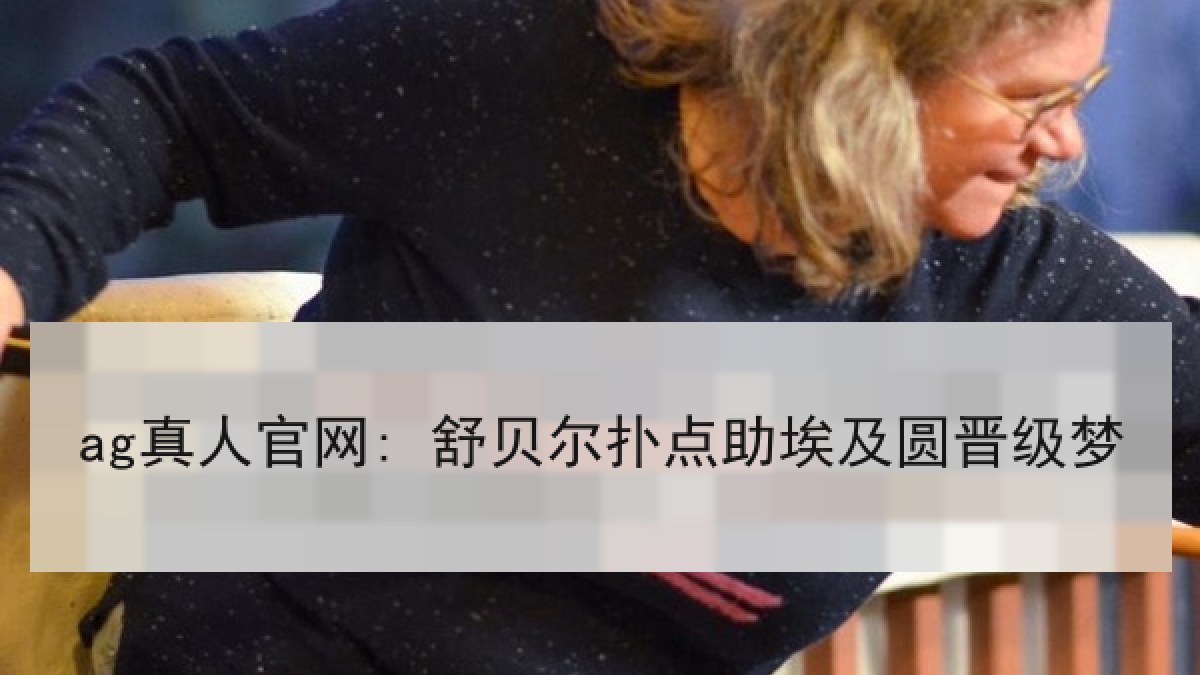 ag真人官网: 舒贝尔扑点助埃及圆晋级梦