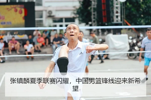 张镇麟夏季联赛闪耀，中国男篮锋线迎来新希望