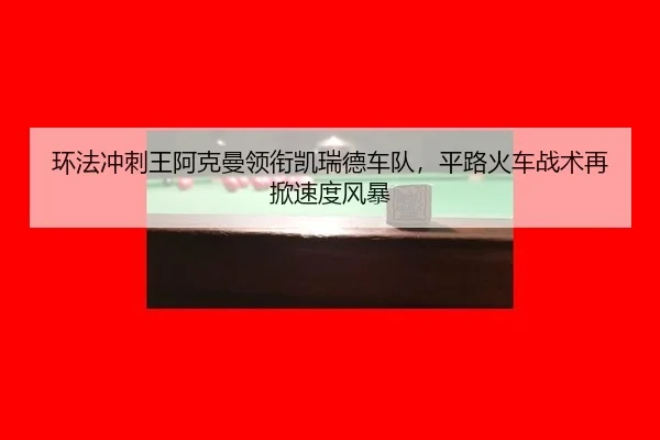 huan-fa-chong-ci-wang-a-ke-man-ling-xian-kai-rui-de-che-dui-ping-lu-huo-che-zhan-shu-zai-xian-su-du-feng-bao-3-909.jpg