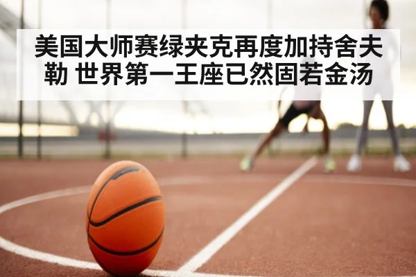 美国大师赛绿夹克再度加持舍夫勒 世界第一王座已然固若金汤