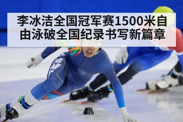 李冰洁全国冠军赛1500米自由泳破全国纪录书写新篇章