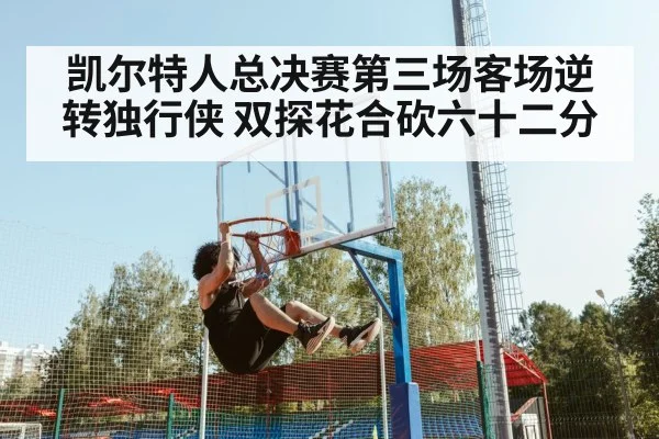 凯尔特人总决赛第三场客场逆转独行侠 双探花合砍六十二分