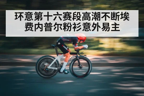 环意第十六赛段高潮不断埃费内普尔粉衫意外易主