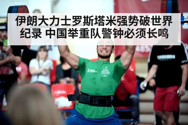 伊朗大力士罗斯塔米强势破世界纪录 中国举重队警钟必须长鸣