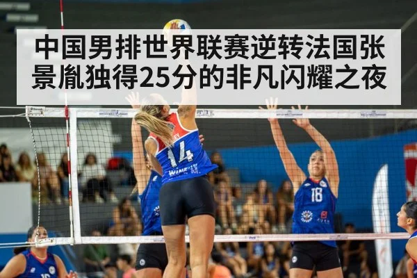 中国男排世界联赛逆转法国张景胤独得25分的非凡闪耀之夜