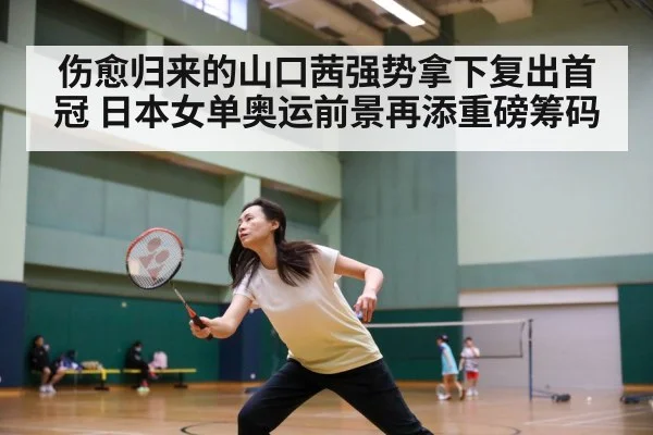伤愈归来的山口茜强势拿下复出首冠 日本女单奥运前景再添重磅筹码