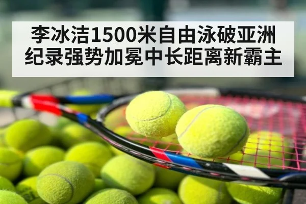 李冰洁1500米自由泳破亚洲纪录强势加冕中长距离新霸主