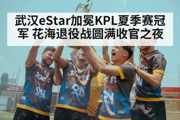 武汉eStar加冕KPL夏季赛冠军 花海退役战圆满收官之夜