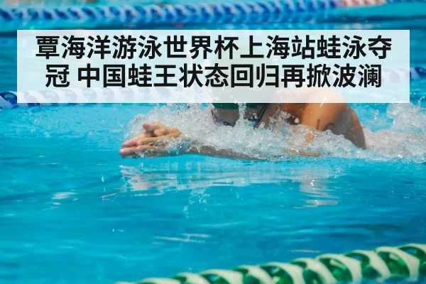 覃海洋游泳世界杯上海站蛙泳夺冠 中国蛙王状态回归再掀波澜