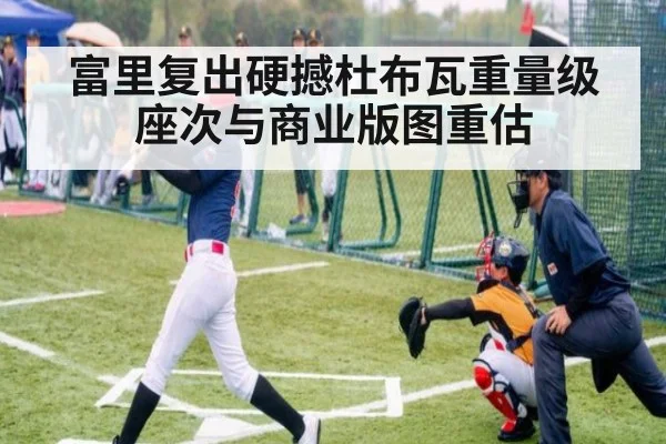 富里复出硬撼杜布瓦重量级座次与商业版图重估